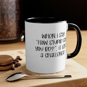 When I say how stupid can you be, it isn't a challenge - Accent Coffee Mug 11oz